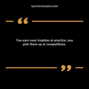 You earn your trophies at practice you pick them up at competitions.