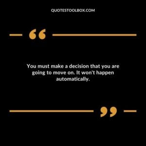 You must make a decision that you are going to move on. It wont happen automatically.