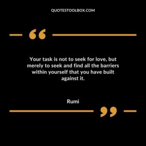 Your task is not to seek for love but merely to seek and find all the barriers within yourself that you have built against it.