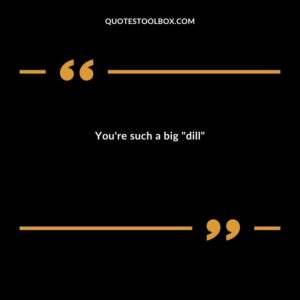 Youre such a big dill